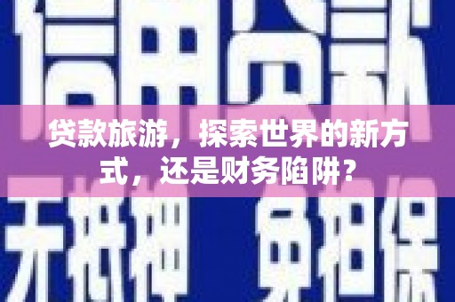 徐闻贷款旅游，探索世界的新方式，还是财务陷阱？