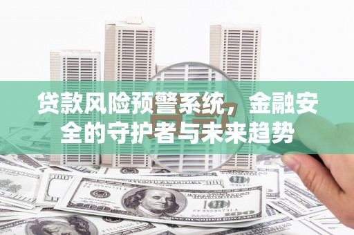 徐闻贷款风险预警系统，金融安全的守护者与未来趋势