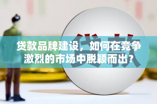徐闻贷款品牌建设，如何在竞争激烈的市场中脱颖而出？