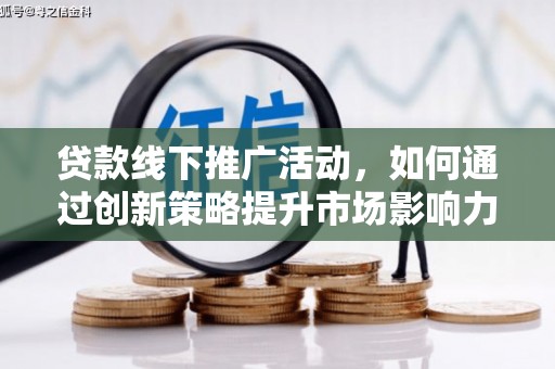 徐闻贷款线下推广活动，如何通过创新策略提升市场影响力