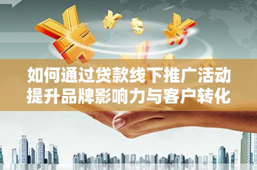 徐闻如何通过贷款线下推广活动提升品牌影响力与客户转化率