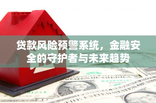 徐闻贷款风险预警系统，金融安全的守护者与未来趋势