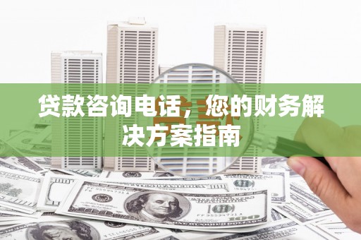 徐闻贷款咨询电话，您的财务解决方案指南