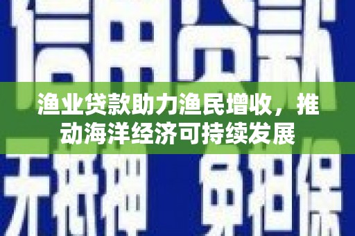 徐闻渔业贷款助力渔民增收，推动海洋经济可持续发展