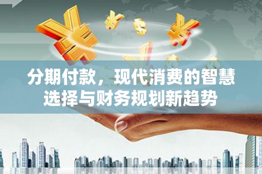 徐闻分期付款，现代消费的智慧选择与财务规划新趋势