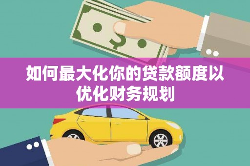 徐闻如何最大化你的贷款额度以优化财务规划