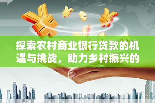 徐闻探索农村商业银行贷款的机遇与挑战，助力乡村振兴的金融引擎