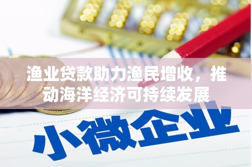 徐闻渔业贷款助力渔民增收，推动海洋经济可持续发展