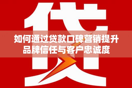 徐闻如何通过贷款口碑营销提升品牌信任与客户忠诚度