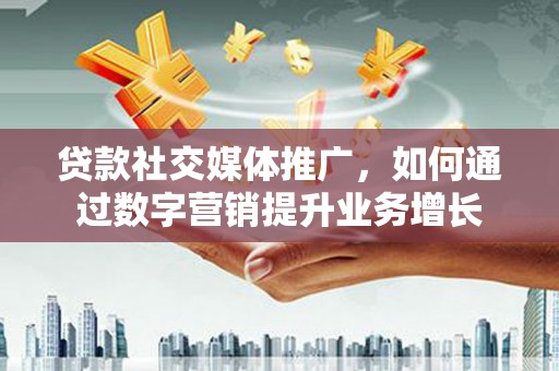 徐闻贷款社交媒体推广，如何通过数字营销提升业务增长