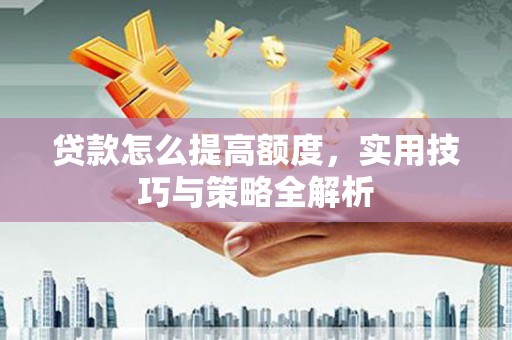 徐闻贷款怎么提高额度，实用技巧与策略全解析