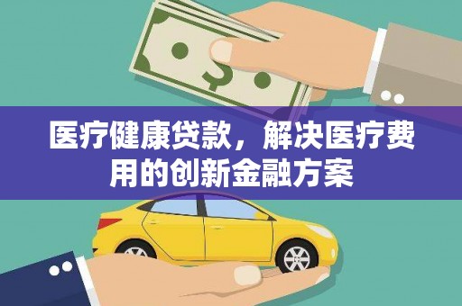 徐闻医疗健康贷款，解决医疗费用的创新金融方案