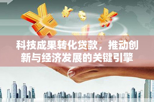 徐闻科技成果转化贷款，推动创新与经济发展的关键引擎