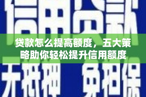 徐闻贷款怎么提高额度，五大策略助你轻松提升信用额度