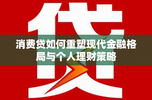 徐闻消费贷如何重塑现代金融格局与个人理财策略