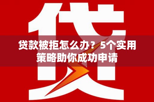 徐闻贷款被拒怎么办？5个实用策略助你成功申请