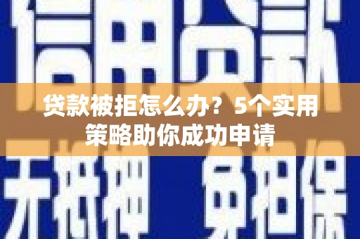 徐闻贷款被拒怎么办？5个实用策略助你成功申请