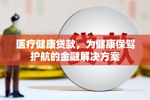 徐闻医疗健康贷款，为健康保驾护航的金融解决方案