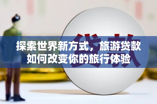 徐闻探索世界新方式，旅游贷款如何改变你的旅行体验