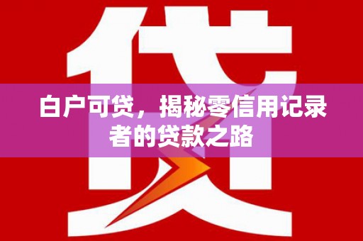 徐闻白户可贷，揭秘零信用记录者的贷款之路