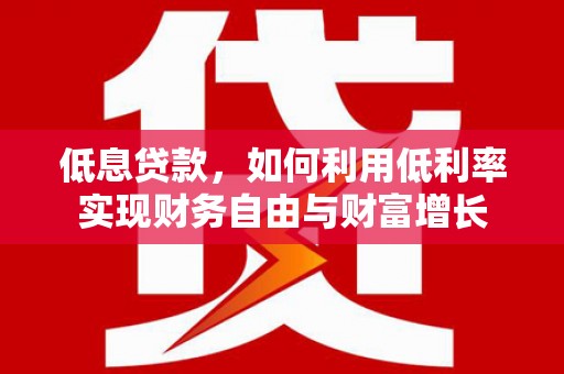 徐闻低息贷款，如何利用低利率实现财务自由与财富增长