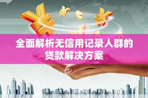 徐闻全面解析无信用记录人群的贷款解决方案