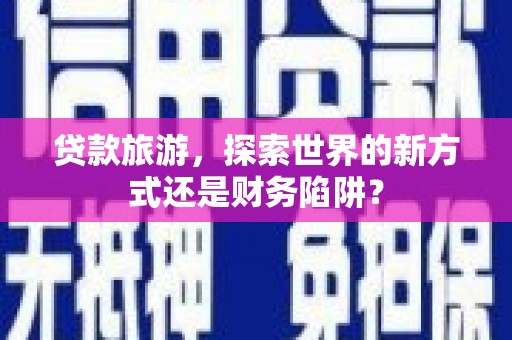 徐闻贷款旅游，探索世界的新方式还是财务陷阱？
